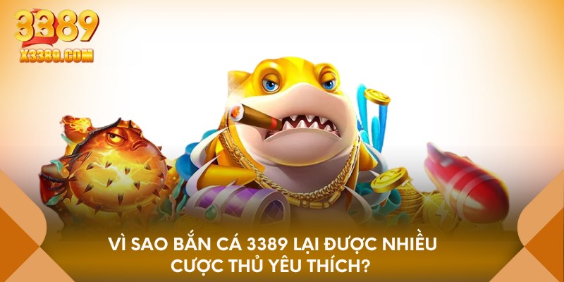Vì sao bắn cá 3389 lại được nhiều cược thủ yêu thích?